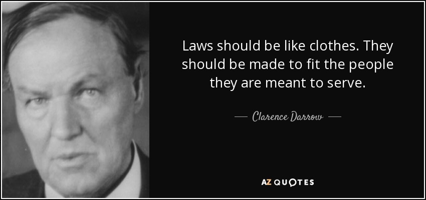 Laws should be like clothes. They should be made to fit the people they are meant to serve. - Clarence Darrow