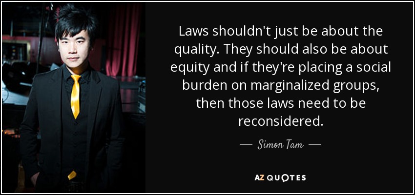 Laws shouldn't just be about the quality. They should also be about equity and if they're placing a social burden on marginalized groups, then those laws need to be reconsidered. - Simon Tam