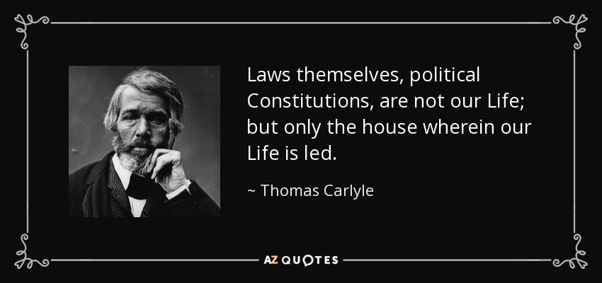 Laws themselves, political Constitutions, are not our Life; but only the house wherein our Life is led. - Thomas Carlyle