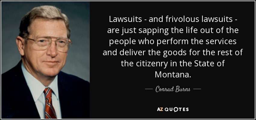 Lawsuits - and frivolous lawsuits - are just sapping the life out of the people who perform the services and deliver the goods for the rest of the citizenry in the State of Montana. - Conrad Burns