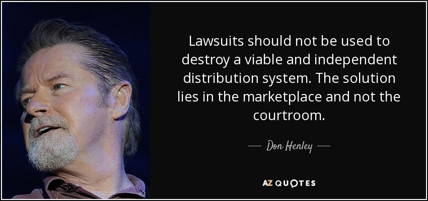 Lawsuits should not be used to destroy a viable and independent distribution system. The solution lies in the marketplace and not the courtroom. - Don Henley
