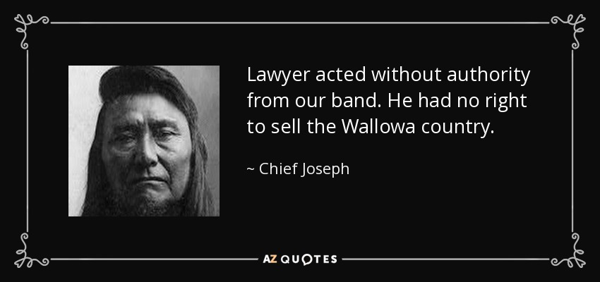 Lawyer acted without authority from our band. He had no right to sell the Wallowa country. - Chief Joseph