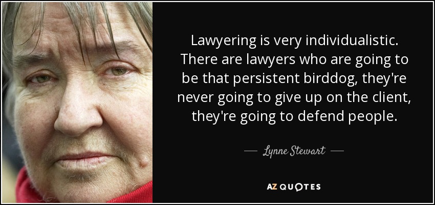 Lawyering is very individualistic. There are lawyers who are going to be that persistent birddog, they're never going to give up on the client, they're going to defend people. - Lynne Stewart