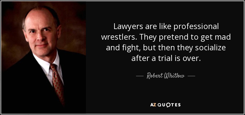 Lawyers are like professional wrestlers. They pretend to get mad and fight, but then they socialize after a trial is over. - Robert Whitlow