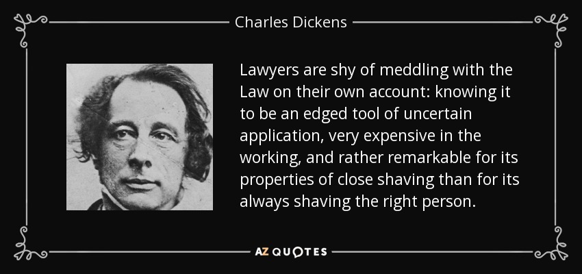 Lawyers are shy of meddling with the Law on their own account: knowing it to be an edged tool of uncertain application, very expensive in the working, and rather remarkable for its properties of close shaving than for its always shaving the right person. - Charles Dickens