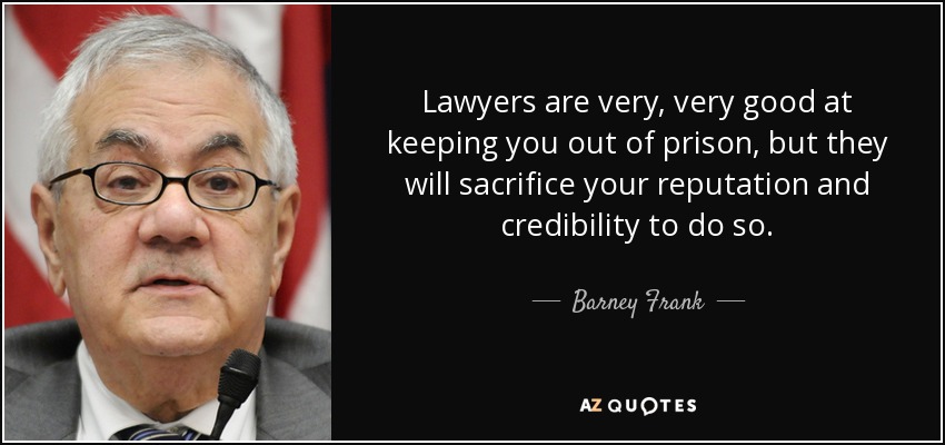 Lawyers are very, very good at keeping you out of prison, but they will sacrifice your reputation and credibility to do so. - Barney Frank