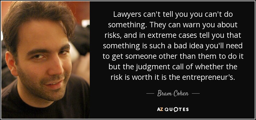 Lawyers can't tell you you can't do something. They can warn you about risks, and in extreme cases tell you that something is such a bad idea you'll need to get someone other than them to do it but the judgment call of whether the risk is worth it is the entrepreneur's. - Bram Cohen
