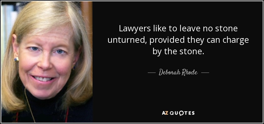 Lawyers like to leave no stone unturned, provided they can charge by the stone. - Deborah Rhode
