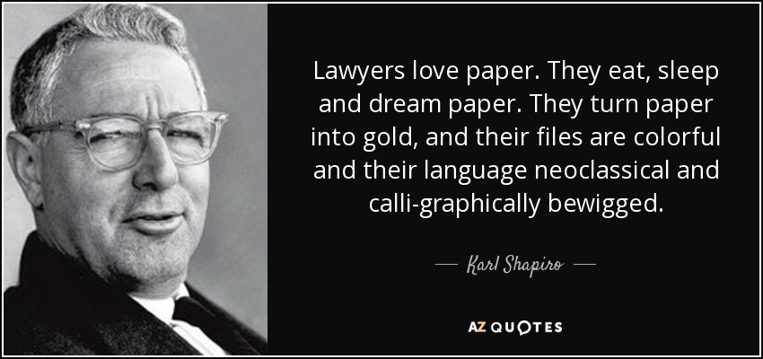 Lawyers love paper. They eat, sleep and dream paper. They turn paper into gold, and their files are colorful and their language neoclassical and calli-graphically bewigged. - Karl Shapiro