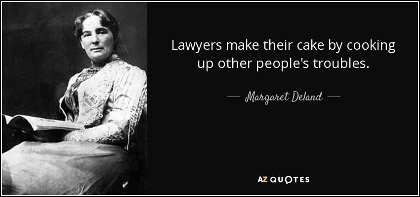 Lawyers make their cake by cooking up other people's troubles. - Margaret Deland