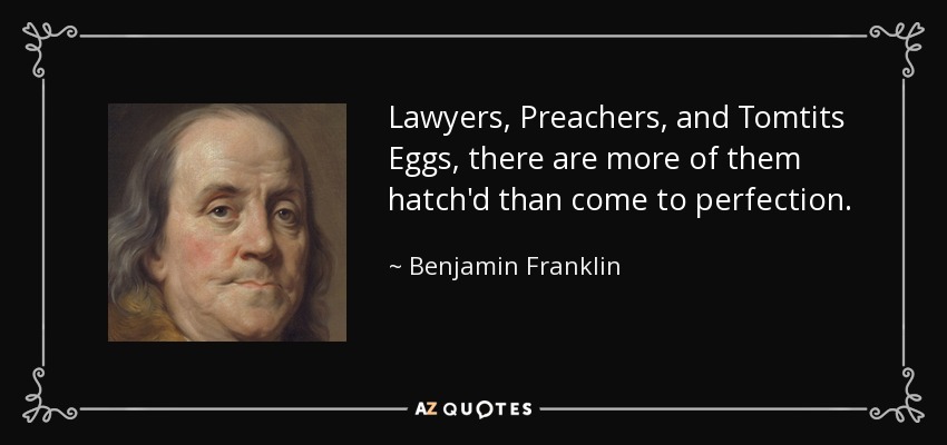 Lawyers, Preachers, and Tomtits Eggs, there are more of them hatch'd than come to perfection. - Benjamin Franklin