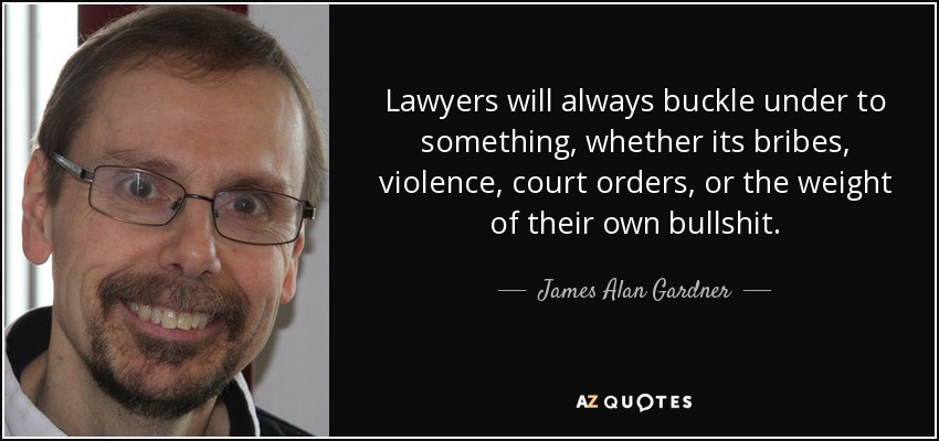 Lawyers will always buckle under to something, whether its bribes, violence, court orders, or the weight of their own bullshit. - James Alan Gardner