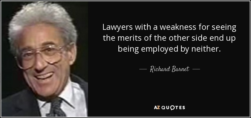 Lawyers with a weakness for seeing the merits of the other side end up being employed by neither. - Richard Barnet