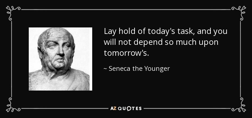 Lay hold of today's task, and you will not depend so much upon tomorrow's. - Seneca the Younger