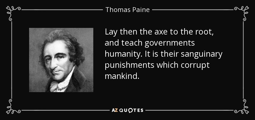 Lay then the axe to the root, and teach governments humanity. It is their sanguinary punishments which corrupt mankind. - Thomas Paine