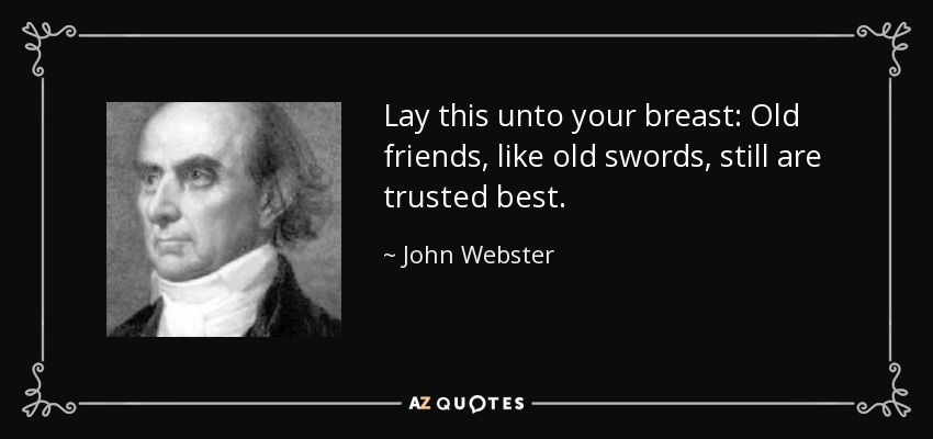 Lay this unto your breast: Old friends, like old swords, still are trusted best. - John Webster