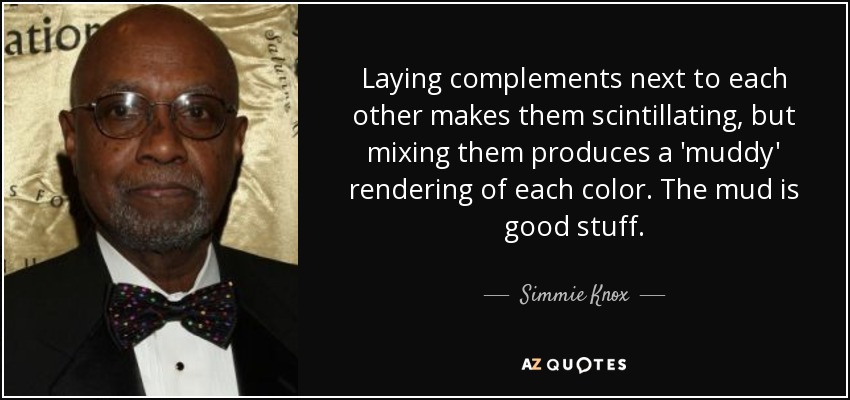 Laying complements next to each other makes them scintillating, but mixing them produces a 'muddy' rendering of each color. The mud is good stuff. - Simmie Knox