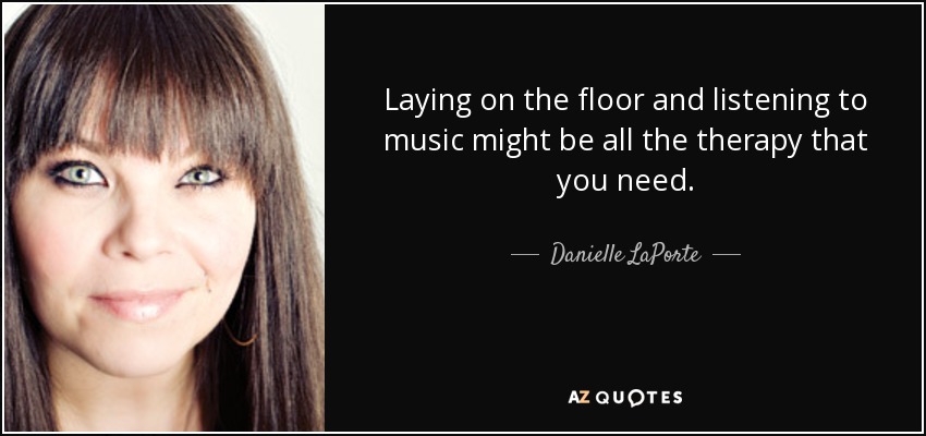Laying on the floor and listening to music might be all the therapy that you need. - Danielle LaPorte