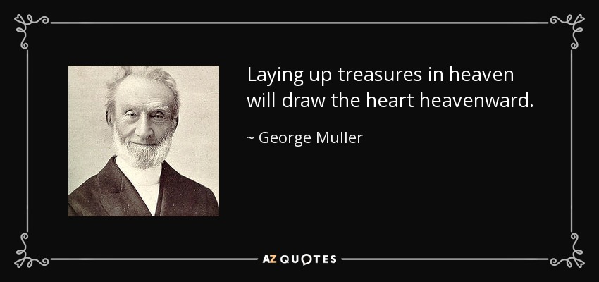 Laying up treasures in heaven will draw the heart heavenward. - George Muller