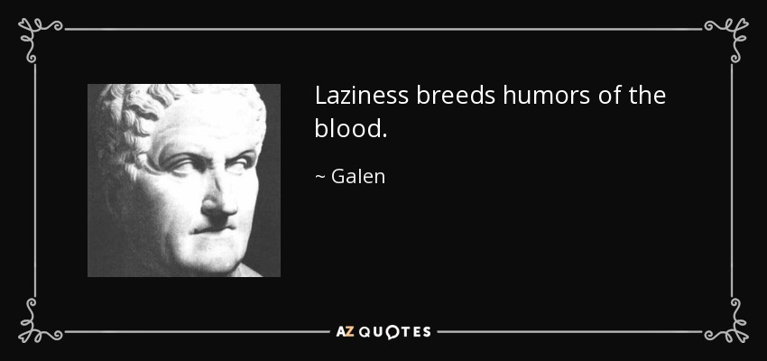 Laziness breeds humors of the blood. - Galen