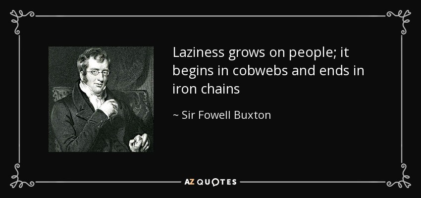 Laziness grows on people; it begins in cobwebs and ends in iron chains - Sir Fowell Buxton, 1st Baronet