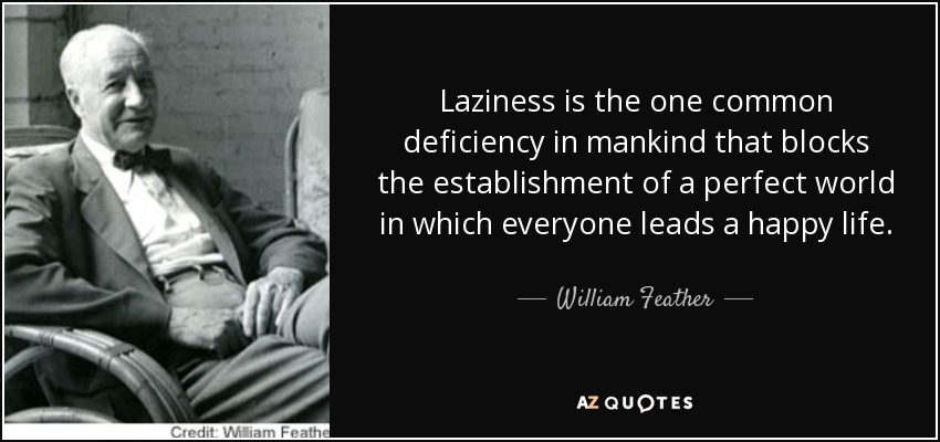 Laziness is the one common deficiency in mankind that blocks the establishment of a perfect world in which everyone leads a happy life. - William Feather