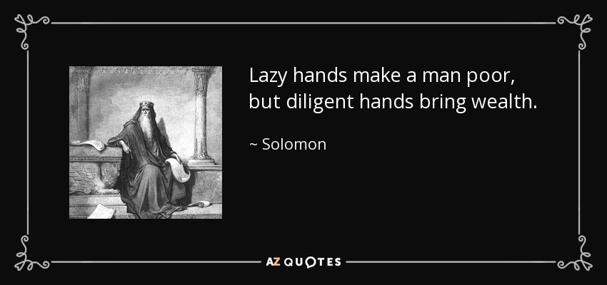 Lazy hands make a man poor, but diligent hands bring wealth. - Solomon