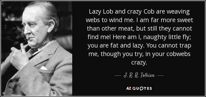 Lazy Lob and crazy Cob are weaving webs to wind me. I am far more sweet than other meat, but still they cannot find me! Here am I, naughty little fly; you are fat and lazy. You cannot trap me, though you try, in your cobwebs crazy. - J. R. R. Tolkien