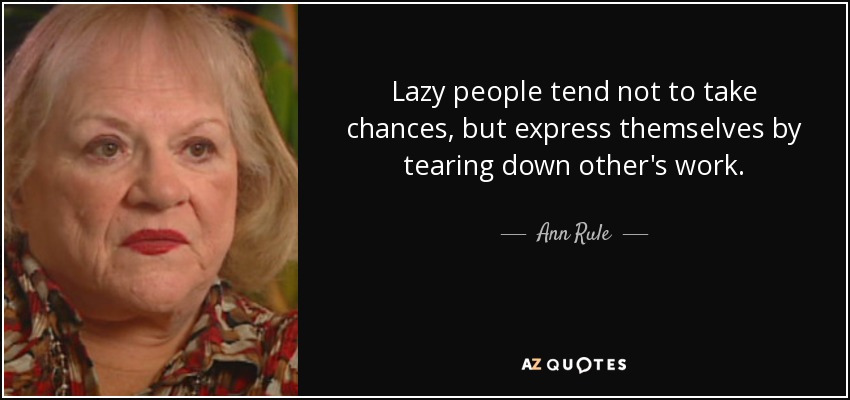 Lazy people tend not to take chances, but express themselves by tearing down other's work. - Ann Rule