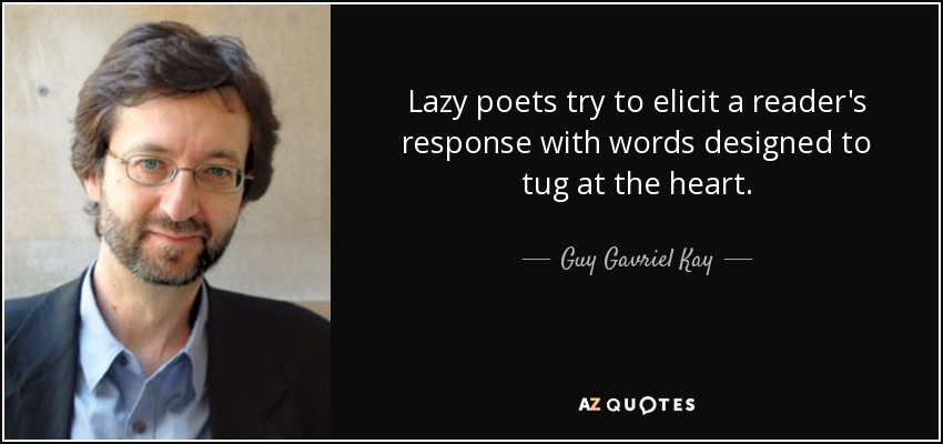 Lazy poets try to elicit a reader's response with words designed to tug at the heart. - Guy Gavriel Kay