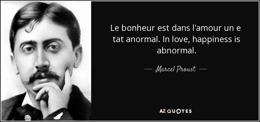 Le bonheur est dans l'amour un e tat anormal. In love, happiness is abnormal. - Marcel Proust