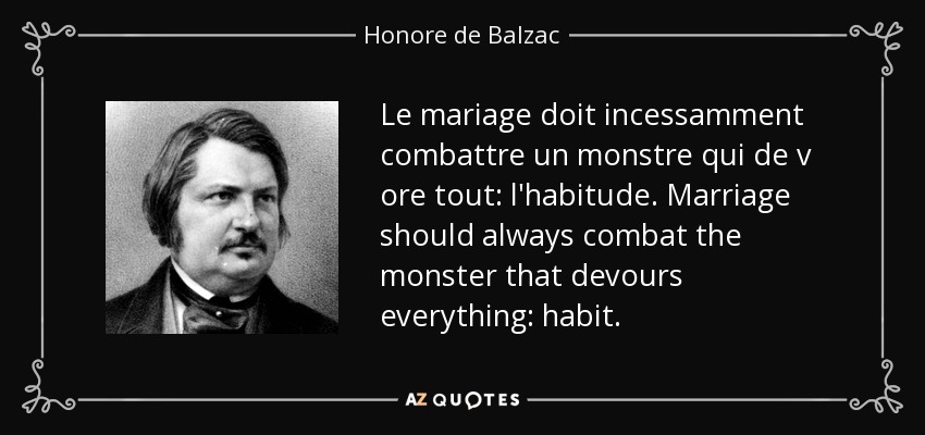 Le mariage doit incessamment combattre un monstre qui de v ore tout: l'habitude. Marriage should always combat the monster that devours everything: habit. - Honore de Balzac