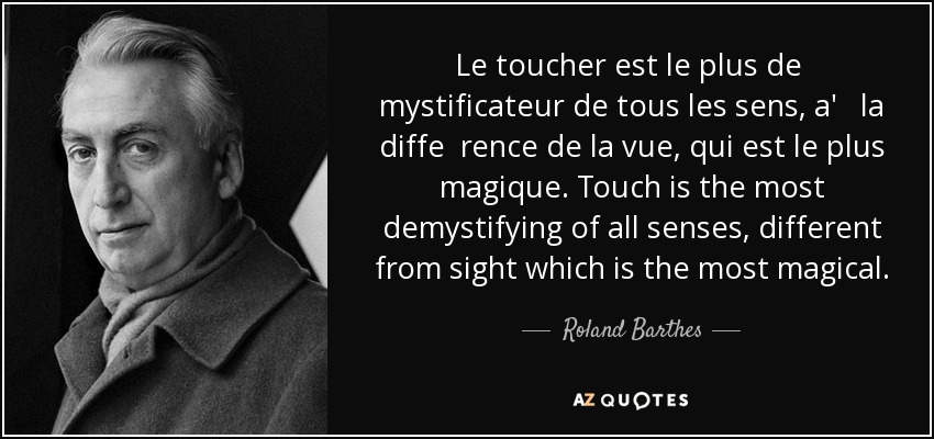 Le toucher est le plus de mystificateur de tous les sens, a' la diffe rence de la vue, qui est le plus magique. Touch is the most demystifying of all senses, different from sight which is the most magical. - Roland Barthes