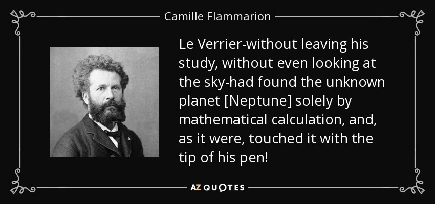 Le Verrier-without leaving his study, without even looking at the sky-had found the unknown planet [Neptune] solely by mathematical calculation, and, as it were, touched it with the tip of his pen! - Camille Flammarion