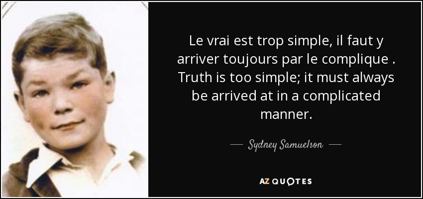 Le vrai est trop simple, il faut y arriver toujours par le complique . Truth is too simple; it must always be arrived at in a complicated manner. - Sydney Samuelson