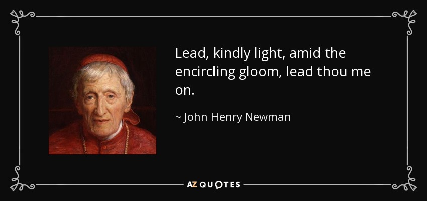 Lead, kindly light, amid the encircling gloom, lead thou me on. - John Henry Newman