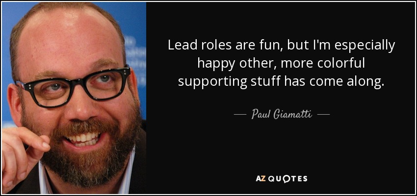Lead roles are fun, but I'm especially happy other, more colorful supporting stuff has come along. - Paul Giamatti