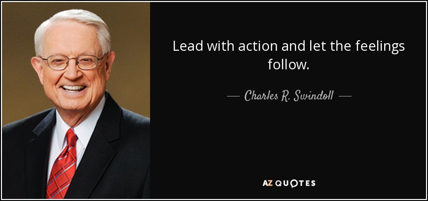 Lead with action and let the feelings follow. - Charles R. Swindoll