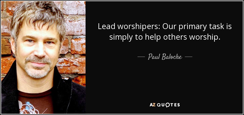 Lead worshipers: Our primary task is simply to help others worship. - Paul Baloche