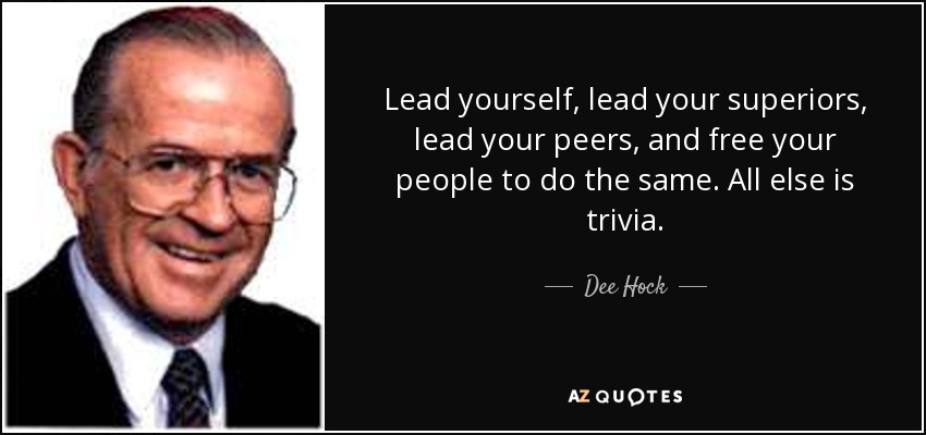 Lead yourself, lead your superiors, lead your peers, and free your people to do the same. All else is trivia. - Dee Hock