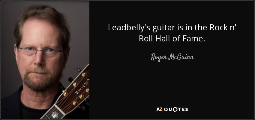 Leadbelly's guitar is in the Rock n' Roll Hall of Fame. - Roger McGuinn
