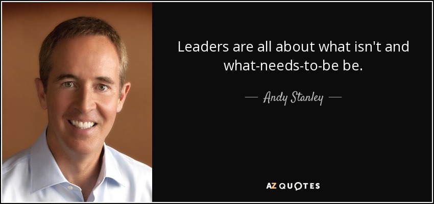 Leaders are all about what isn't and what-needs-to-be be. - Andy Stanley
