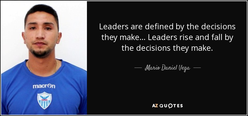 Leaders are defined by the decisions they make ... Leaders rise and fall by the decisions they make. - Mario Daniel Vega