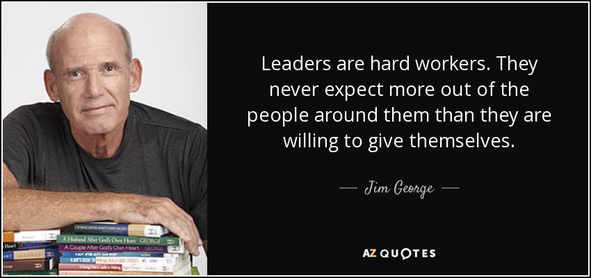Leaders are hard workers. They never expect more out of the people around them than they are willing to give themselves. - Jim George
