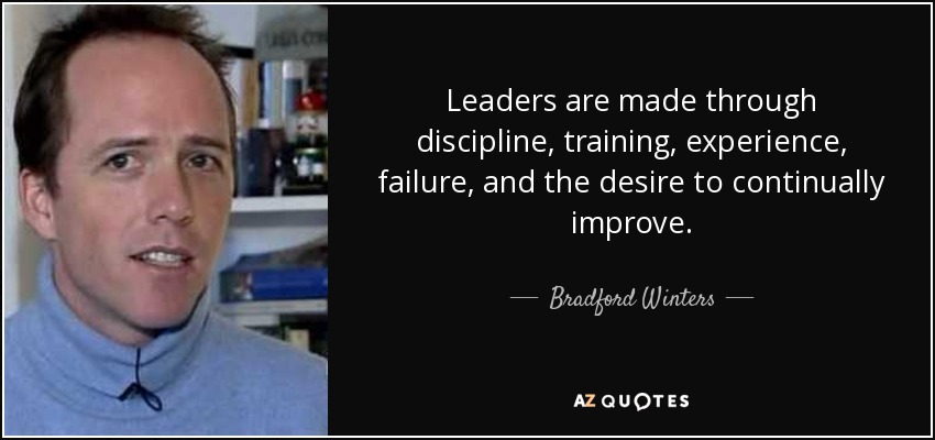 Leaders are made through discipline, training, experience, failure, and the desire to continually improve. - Bradford Winters