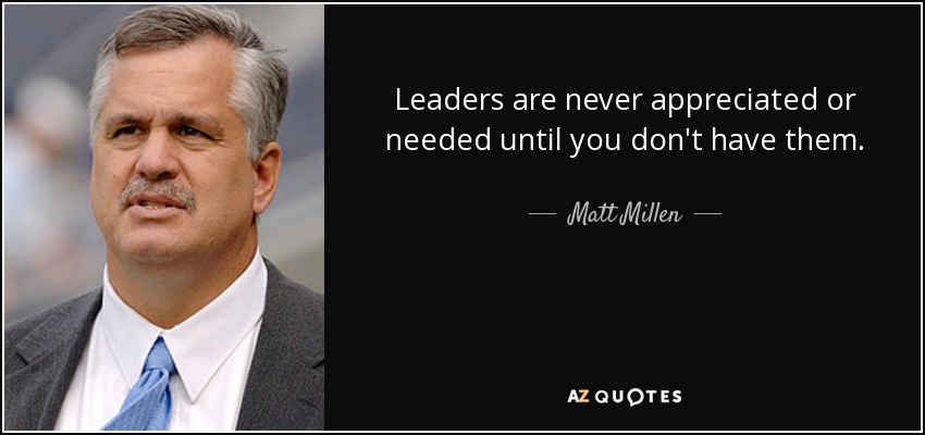 Leaders are never appreciated or needed until you don't have them. - Matt Millen