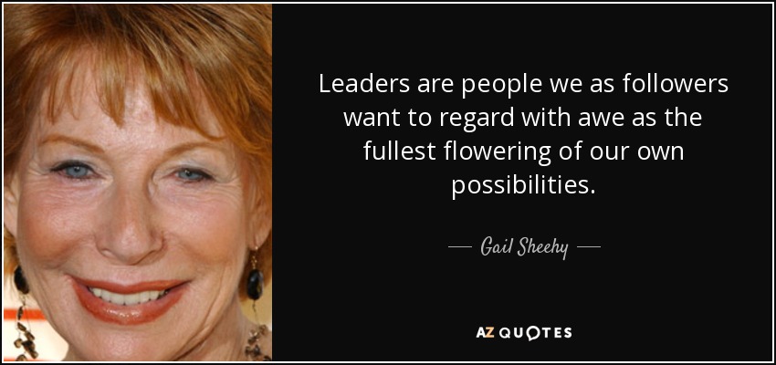 Leaders are people we as followers want to regard with awe as the fullest flowering of our own possibilities. - Gail Sheehy