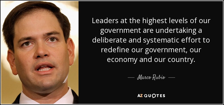 Leaders at the highest levels of our government are undertaking a deliberate and systematic effort to redefine our government, our economy and our country. - Marco Rubio