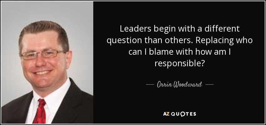 Leaders begin with a different question than others. Replacing who can I blame with how am I responsible? - Orrin Woodward