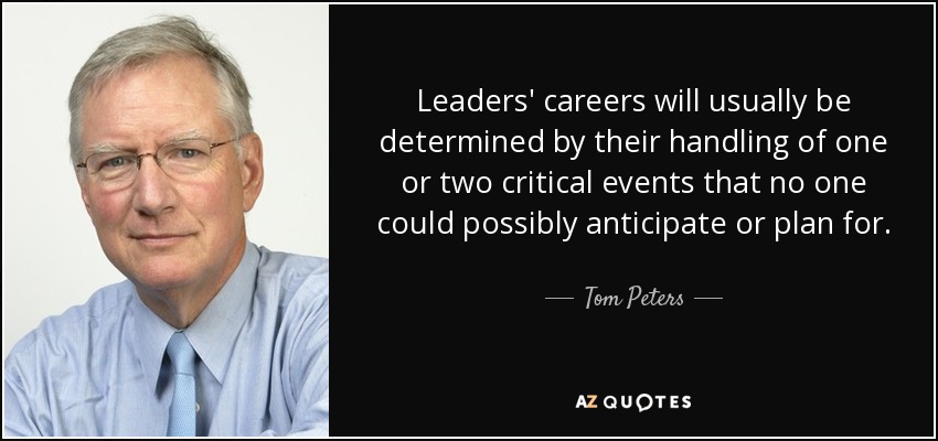 Leaders' careers will usually be determined by their handling of one or two critical events that no one could possibly anticipate or plan for. - Tom Peters